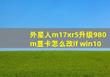 外星人m17xr5升级980m显卡怎么改if win10